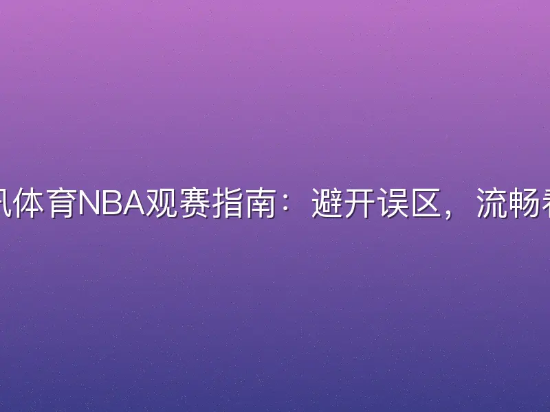 腾讯体育NBA观赛指南：避开误区，流畅看球